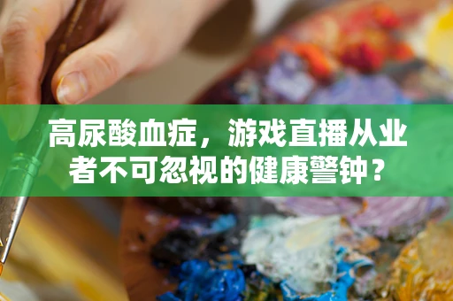 高尿酸血症，游戏直播从业者不可忽视的健康警钟？
