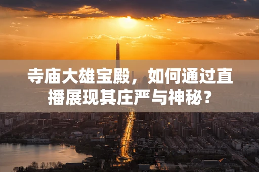 寺庙大雄宝殿，如何通过直播展现其庄严与神秘？