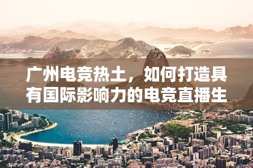 广州电竞热土，如何打造具有国际影响力的电竞直播生态？