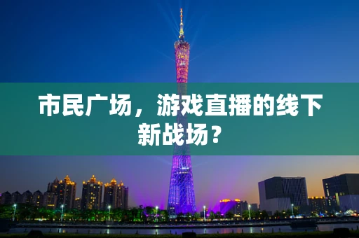 市民广场，游戏直播的线下新战场？