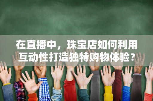 在直播中，珠宝店如何利用互动性打造独特购物体验？