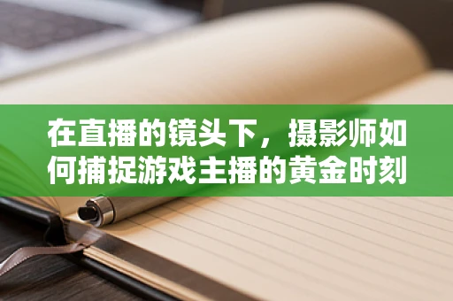 在直播的镜头下，摄影师如何捕捉游戏主播的黄金时刻？