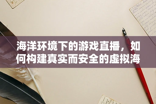 海洋环境下的游戏直播，如何构建真实而安全的虚拟海域？