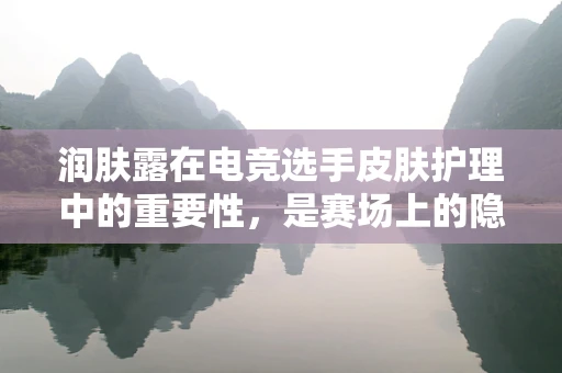 润肤露在电竞选手皮肤护理中的重要性，是赛场上的隐形助力还是过度关注？