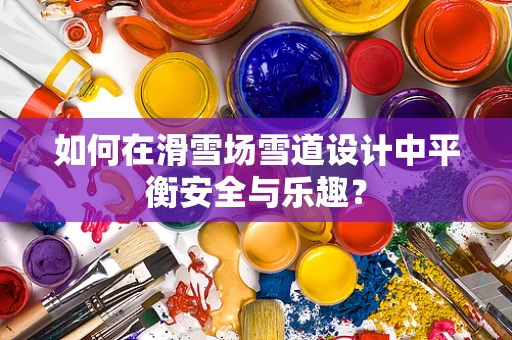 如何在滑雪场雪道设计中平衡安全与乐趣？