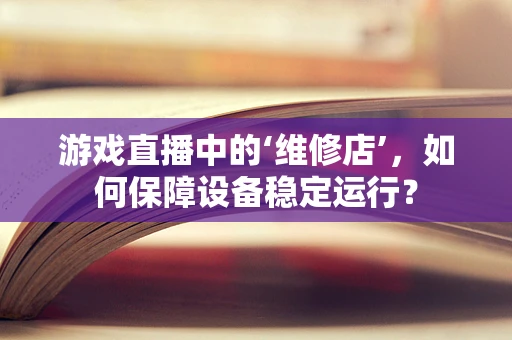 游戏直播中的‘维修店’，如何保障设备稳定运行？