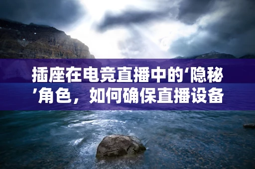 插座在电竞直播中的‘隐秘’角色，如何确保直播设备稳定供电？