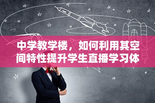 中学教学楼，如何利用其空间特性提升学生直播学习体验？