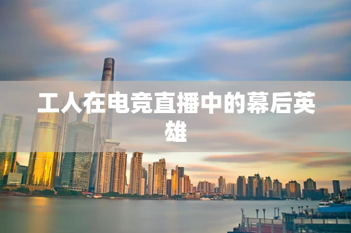 工人在电竞直播中的幕后英雄