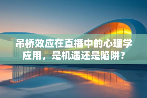 吊桥效应在直播中的心理学应用，是机遇还是陷阱？