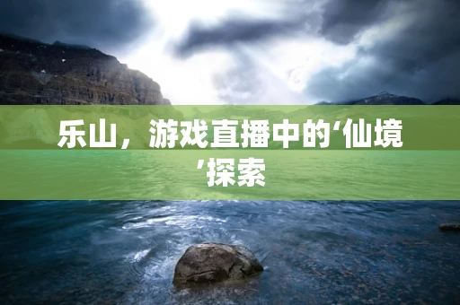 乐山，游戏直播中的‘仙境’探索