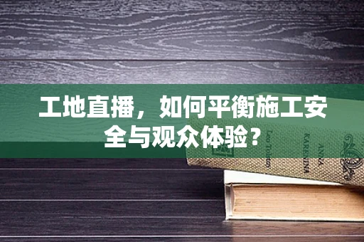 工地直播，如何平衡施工安全与观众体验？