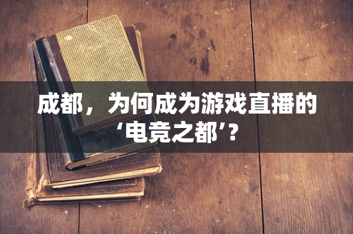 成都，为何成为游戏直播的‘电竞之都’？