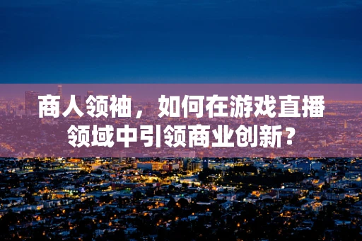 商人领袖，如何在游戏直播领域中引领商业创新？