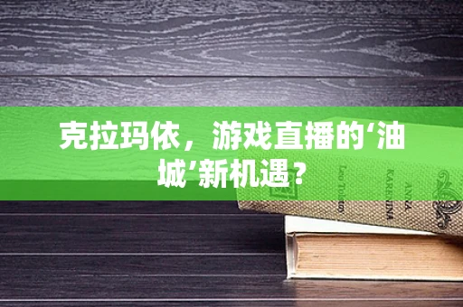 克拉玛依，游戏直播的‘油城’新机遇？
