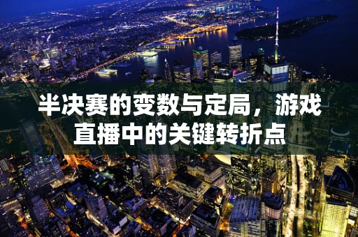 半决赛的变数与定局，游戏直播中的关键转折点