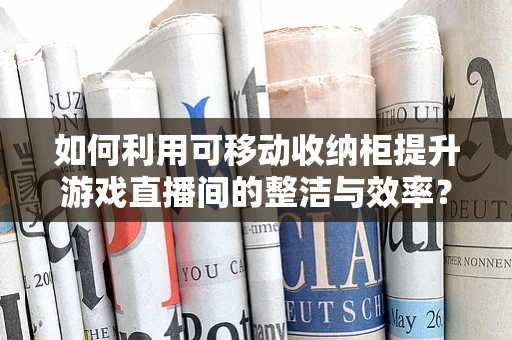 如何利用可移动收纳柜提升游戏直播间的整洁与效率？