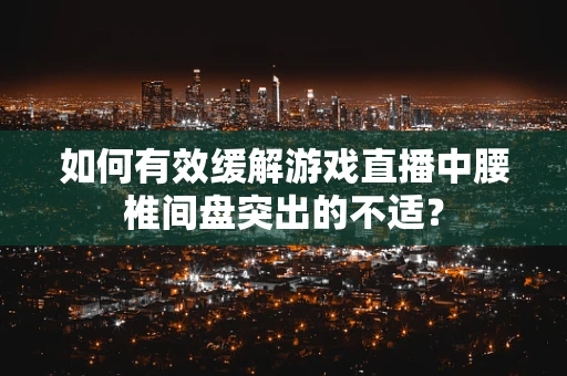如何有效缓解游戏直播中腰椎间盘突出的不适？