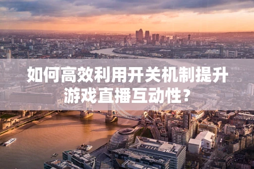 如何高效利用开关机制提升游戏直播互动性？