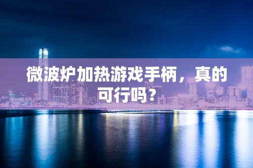 微波炉加热游戏手柄，真的可行吗？