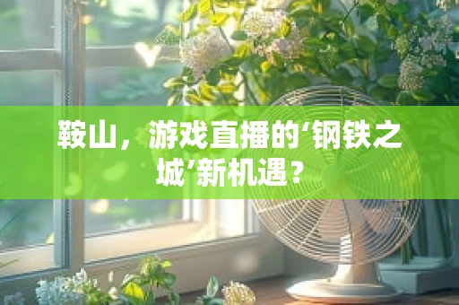 鞍山，游戏直播的‘钢铁之城’新机遇？