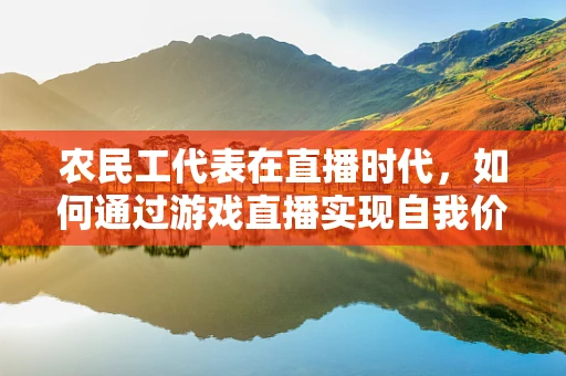 农民工代表在直播时代，如何通过游戏直播实现自我价值与社会融合？