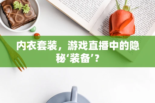内衣套装，游戏直播中的隐秘‘装备’？
