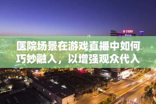 医院场景在游戏直播中如何巧妙融入，以增强观众代入感？