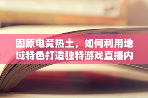 固原电竞热土，如何利用地域特色打造独特游戏直播内容？