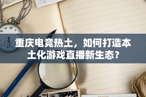 重庆电竞热土，如何打造本土化游戏直播新生态？