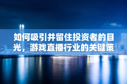 如何吸引并留住投资者的目光，游戏直播行业的关键策略