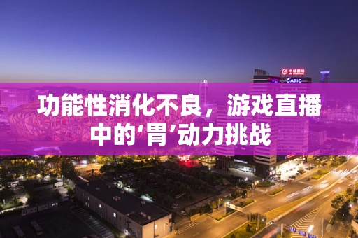 功能性消化不良，游戏直播中的‘胃’动力挑战