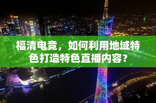 福清电竞，如何利用地域特色打造特色直播内容？