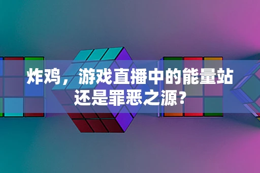 炸鸡，游戏直播中的能量站还是罪恶之源？