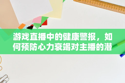 游戏直播中的健康警报，如何预防心力衰竭对主播的潜在威胁？