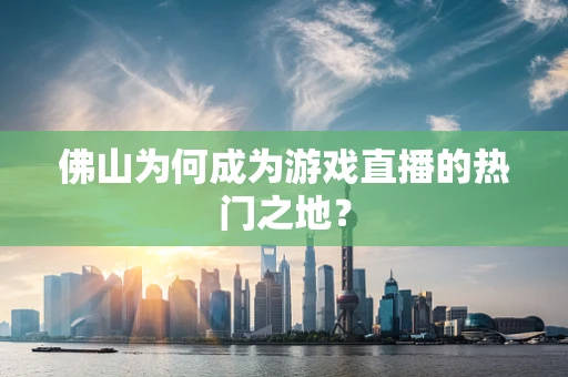 佛山为何成为游戏直播的热门之地？