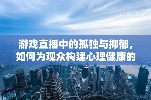 游戏直播中的孤独与抑郁，如何为观众构建心理健康的避风港？