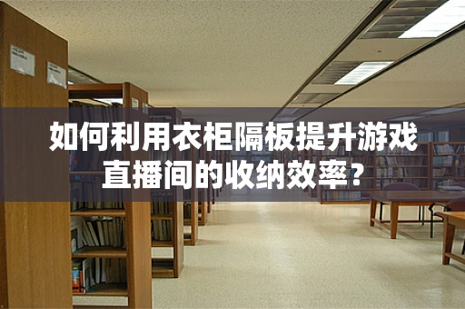 如何利用衣柜隔板提升游戏直播间的收纳效率？