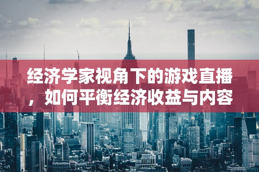 经济学家视角下的游戏直播，如何平衡经济收益与内容创新？