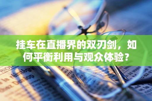 挂车在直播界的双刃剑，如何平衡利用与观众体验？