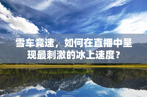 雪车竞速，如何在直播中呈现最刺激的冰上速度？