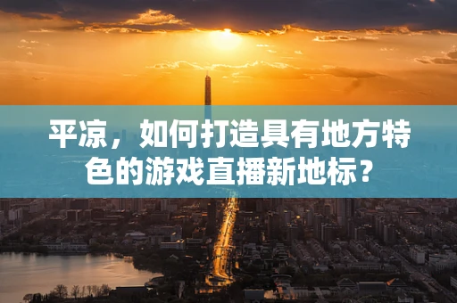 平凉，如何打造具有地方特色的游戏直播新地标？