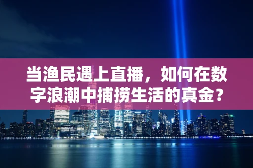 当渔民遇上直播，如何在数字浪潮中捕捞生活的真金？