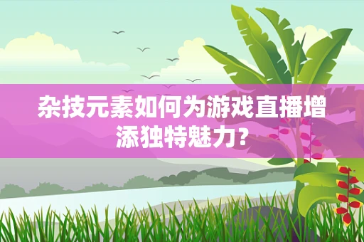 杂技元素如何为游戏直播增添独特魅力？