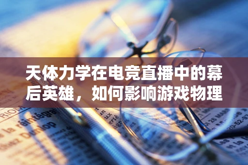 天体力学在电竞直播中的幕后英雄，如何影响游戏物理引擎的精准度？
