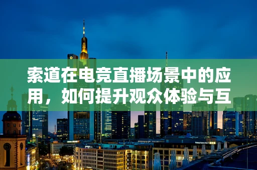 索道在电竞直播场景中的应用，如何提升观众体验与互动性？