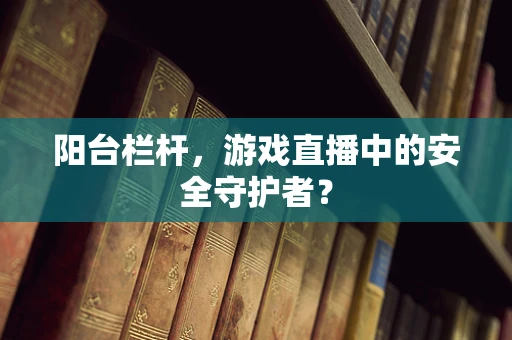 阳台栏杆，游戏直播中的安全守护者？