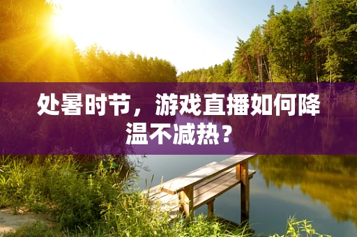 处暑时节，游戏直播如何降温不减热？
