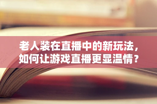 老人装在直播中的新玩法，如何让游戏直播更显温情？