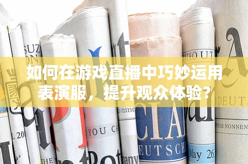 如何在游戏直播中巧妙运用表演服，提升观众体验？